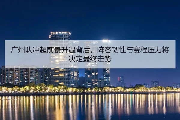 广州队冲超前景升温背后，阵容韧性与赛程压力将决定最终走势