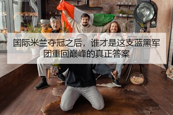 国际米兰夺冠之后，谁才是这支蓝黑军团重回巅峰的真正答案