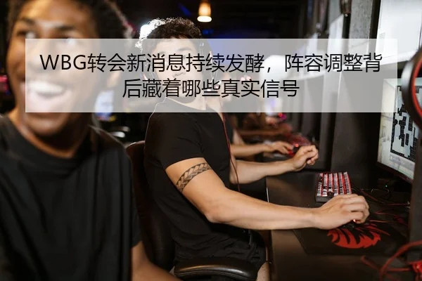 WBG转会新消息持续发酵，阵容调整背后藏着哪些真实信号